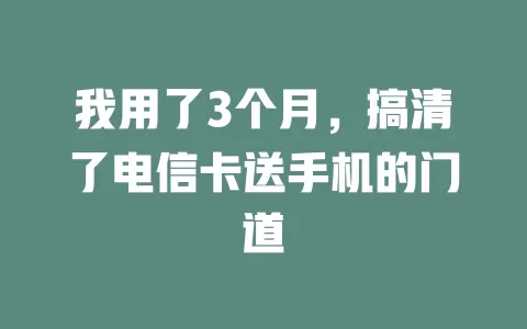 我用了3个月，搞清了电信卡送手机的门道