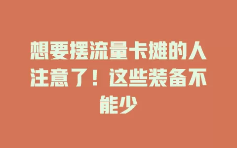 想要摆流量卡摊的人注意了！这些装备不能少