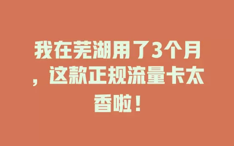 我在芜湖用了3个月，这款正规流量卡太香啦！