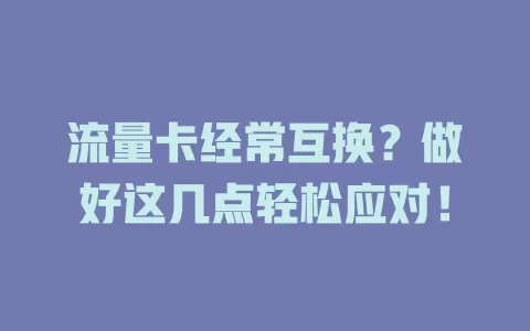 流量卡经常互换?做好这几点轻松应对!