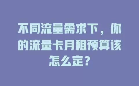 不同流量需求下，你的流量卡月租预算该怎么定？