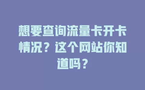 想要查询流量卡开卡情况？这个网站你知道吗？