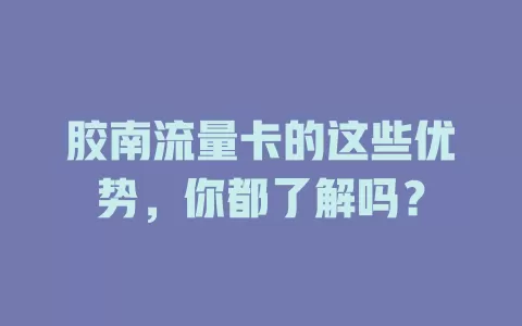 胶南流量卡的这些优势，你都了解吗？