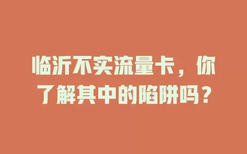 临沂不实流量卡，你了解其中的陷阱吗？