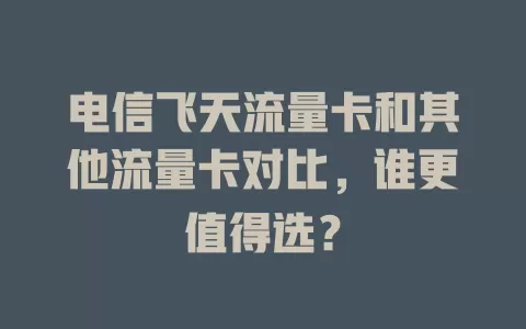 电信飞天流量卡和其他流量卡对比，谁更值得选？