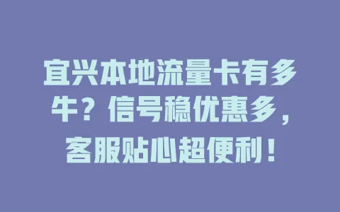 宜兴本地流量卡有多牛?信号稳优惠多,客服贴心超便利!