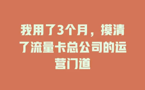 我用了3个月，摸清了流量卡总公司的运营门道