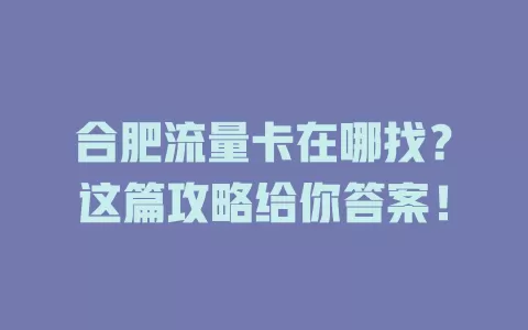 合肥流量卡在哪找？这篇攻略给你答案！