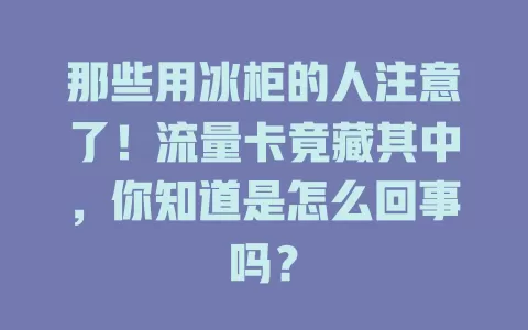 那些用冰柜的人注意了！流量卡竟藏其中，你知道是怎么回事吗？