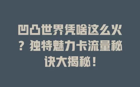 凹凸世界凭啥这么火？独特魅力卡流量秘诀大揭秘！