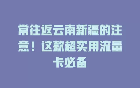 常往返云南新疆的注意！这款超实用流量卡必备