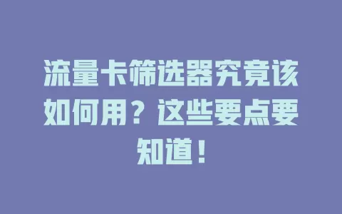 流量卡筛选器究竟该如何用？这些要点要知道！