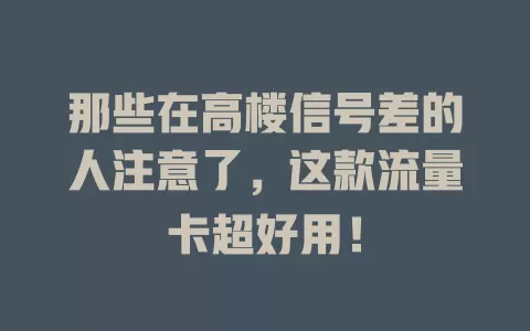那些在高楼信号差的人注意了，这款流量卡超好用！