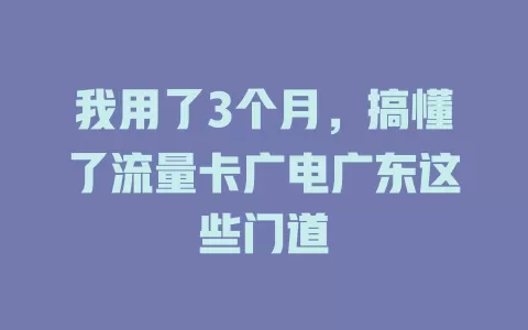 我用了3个月，搞懂了流量卡广电广东这些门道