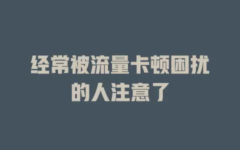 经常被流量卡顿困扰的人注意了