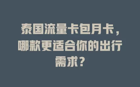 泰国流量卡包月卡，哪款更适合你的出行需求？