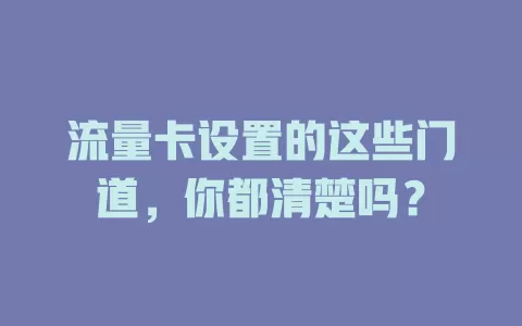 流量卡设置的这些门道，你都清楚吗？