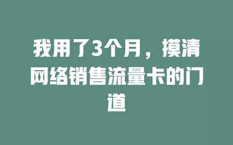 我用了3个月，摸清网络销售流量卡的门道