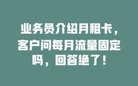 业务员介绍月租卡，客户问每月流量固定吗，回答绝了！