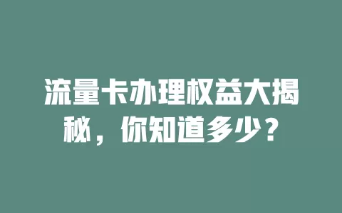 流量卡办理权益大揭秘，你知道多少？