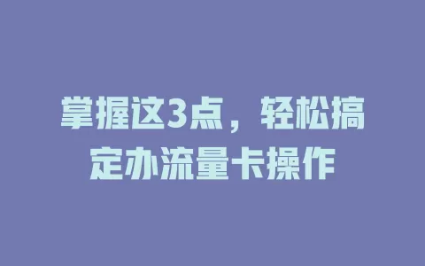 掌握这3点，轻松搞定办流量卡操作