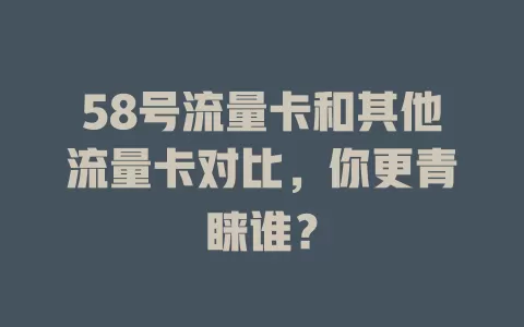 58号流量卡和其他流量卡对比，你更青睐谁？