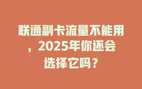 联通副卡流量不能用，2025年你还会选择它吗？
