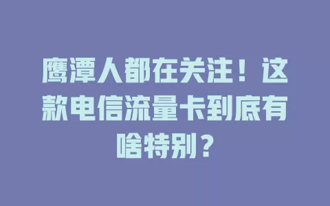 鹰潭人都在关注！这款电信流量卡到底有啥特别？