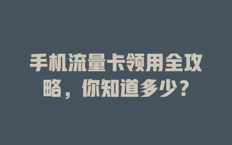 手机流量卡领用全攻略，你知道多少？