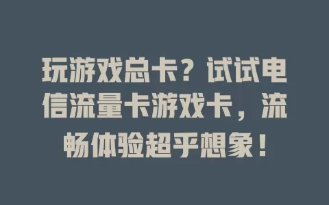 玩游戏总卡？试试电信流量卡游戏卡，流畅体验超乎想象！