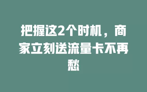 把握这2个时机，商家立刻送流量卡不再愁