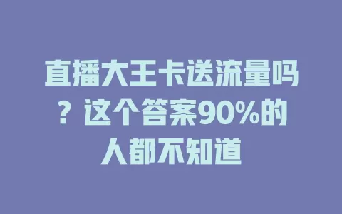 直播大王卡送流量吗?这个答案90%的人都不知道