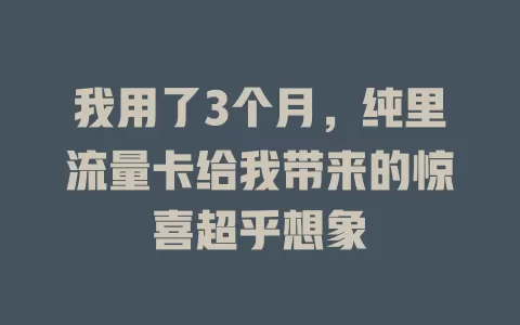 我用了3个月，纯里流量卡给我带来的惊喜超乎想象