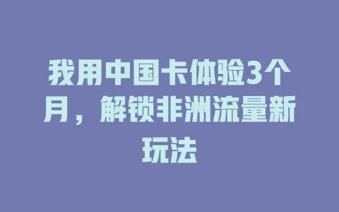 我用中国卡体验3个月，解锁非洲流量新玩法