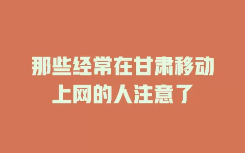 那些经常在甘肃移动上网的人注意了