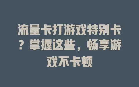流量卡打游戏特别卡？掌握这些，畅享游戏不卡顿
