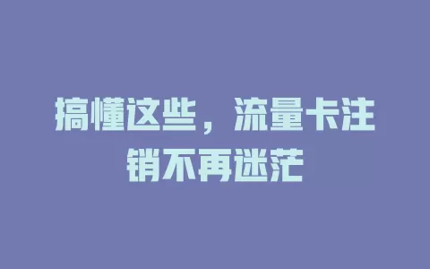 搞懂这些，流量卡注销不再迷茫