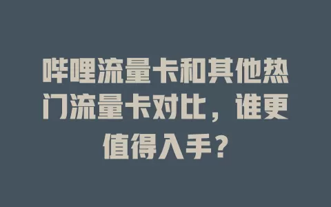 哔哩流量卡和其他热门流量卡对比，谁更值得入手？