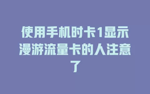 使用手机时卡1显示漫游流量卡的人注意了