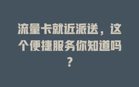 流量卡就近派送，这个便捷服务你知道吗？