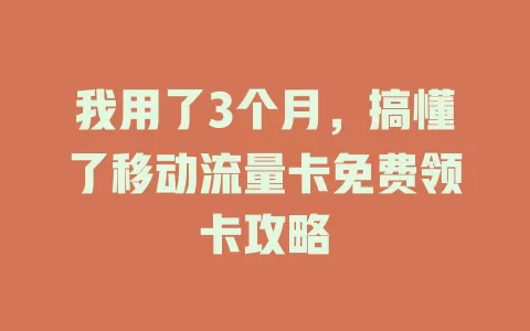 我用了3个月，搞懂了移动流量卡免费领卡攻略