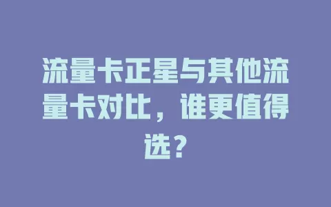 流量卡正星与其他流量卡对比，谁更值得选？