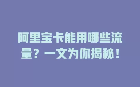 阿里宝卡能用哪些流量？一文为你揭秘！