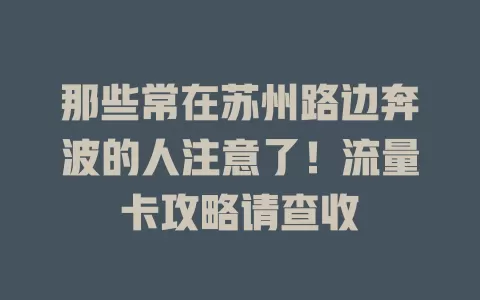 那些常在苏州路边奔波的人注意了！流量卡攻略请查收