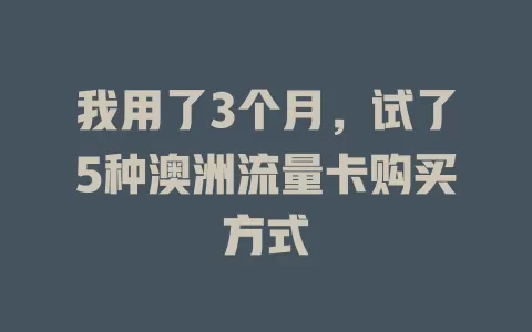 我用了3个月，试了5种澳洲流量卡购买方式