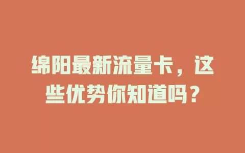 绵阳最新流量卡，这些优势你知道吗？
