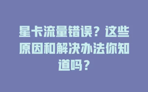 星卡流量错误？这些原因和解决办法你知道吗？