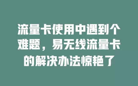 流量卡使用中遇到个难题，易无线流量卡的解决办法惊艳了