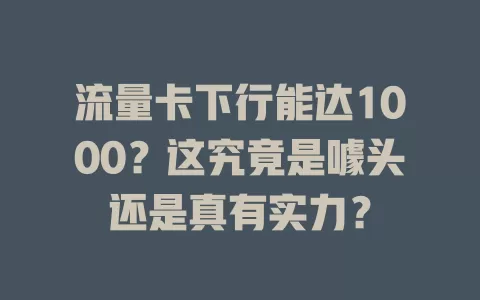 流量卡下行能达1000？这究竟是噱头还是真有实力？