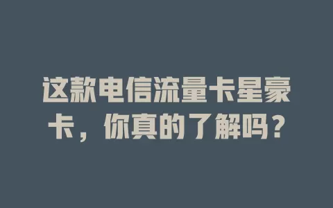 这款电信流量卡星豪卡，你真的了解吗？